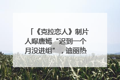 《克拉恋人》制片人曝唐嫣“迟到一个月没进组”，迪丽热巴险些被替换！刚刚，唐嫣方最新发声