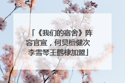 《我们的宿舍》阵容官宣，何炅檀健次李雪琴王鹤棣加盟