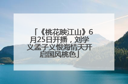 《桃花映江山》6月25日开播，刘学义孟子义恨海情天开启国风桃色