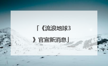 《流浪地球3》官宣新消息