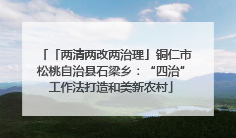 「两清两改两治理」铜仁市松桃自治县石梁乡：“四治”工作法打造和美新农村