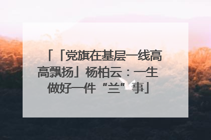 「党旗在基层一线高高飘扬」杨柏云：一生做好一件“兰”事