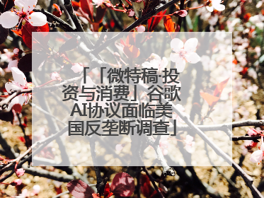 「微特稿·投资与消费」谷歌AI协议面临美国反垄断调查