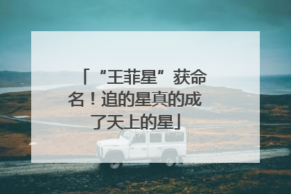 “王菲星”获命名！追的星真的成了天上的星