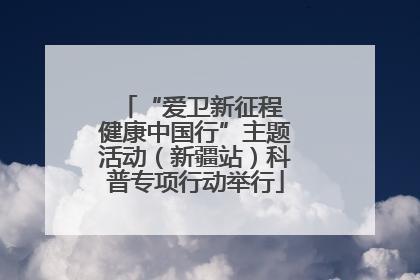 “爱卫新征程 健康中国行”主题活动（新疆站）科普专项行动举行