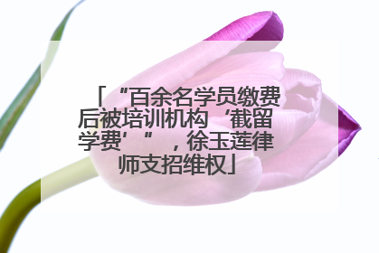 “百余名学员缴费后被培训机构‘截留学费’”，徐玉莲律师支招维权