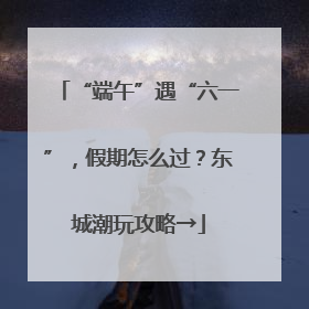 “端午”遇“六一”，假期怎么过？东城潮玩攻略→