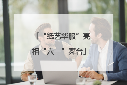 “纸艺华服”亮相“六一”舞台