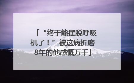 “终于能摆脱呼吸机了！”被这病折磨8年的他感慨万千