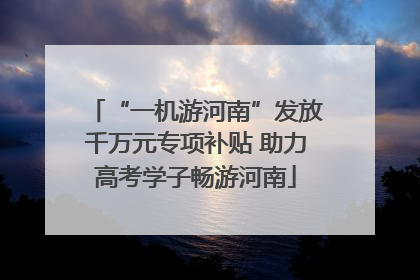 “一机游河南”发放千万元专项补贴 助力高考学子畅游河南