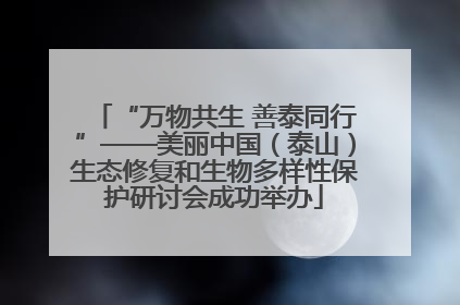 “万物共生 善泰同行”——美丽中国（泰山）生态修复和生物多样性保护研讨会成功举办
