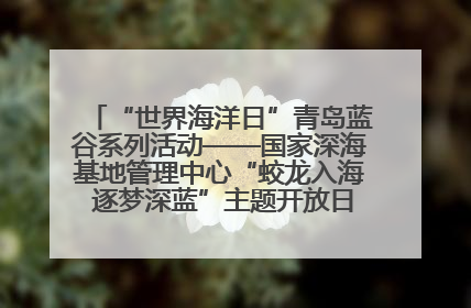 “世界海洋日”青岛蓝谷系列活动——国家深海基地管理中心“蛟龙入海 逐梦深蓝”主题开放日活动成功举办