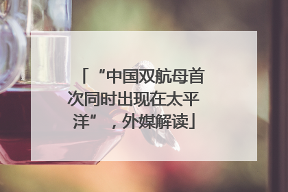 “中国双航母首次同时出现在太平洋”，外媒解读