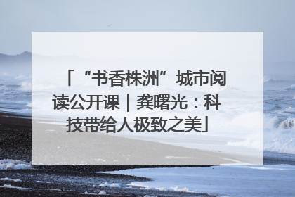 “书香株洲”城市阅读公开课｜龚曙光：科技带给人极致之美