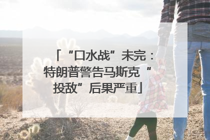 “口水战”未完：特朗普警告马斯克“投敌”后果严重