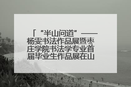 “半山问道”——杨雯书法作品展暨枣庄学院书法学专业首届毕业生作品展在山东省文化馆开幕