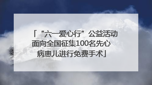 “六一爱心行”公益活动面向全国征集100名先心病患儿进行免费手术
