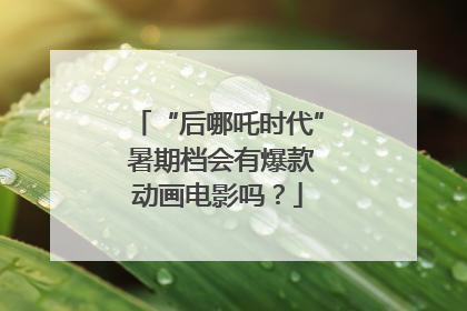 “后哪吒时代” 暑期档会有爆款动画电影吗？