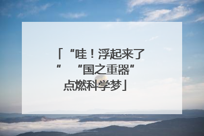 “哇！浮起来了” “国之重器”点燃科学梦