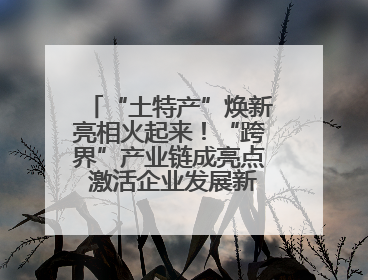 “土特产”焕新亮相火起来！“跨界”产业链成亮点 激活企业发展新增长点