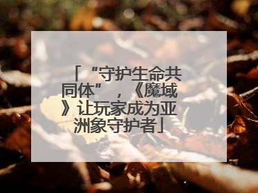 “守护生命共同体”，《魔域》让玩家成为亚洲象守护者