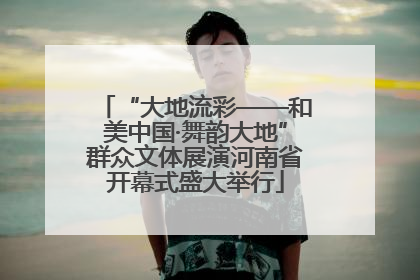 “大地流彩——和美中国·舞韵大地”群众文体展演河南省开幕式盛大举行