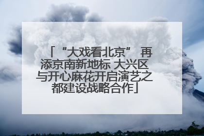 “大戏看北京” 再添京南新地标 大兴区与开心麻花开启演艺之都建设战略合作