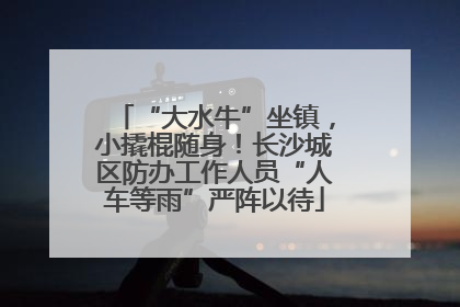 “大水牛”坐镇，小撬棍随身！长沙城区防办工作人员“人车等雨”严阵以待