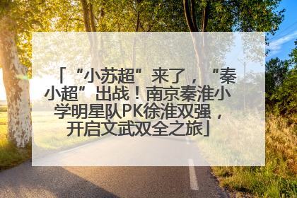 “小苏超”来了，“秦小超”出战！南京秦淮小学明星队PK徐淮双强，开启文武双全之旅
