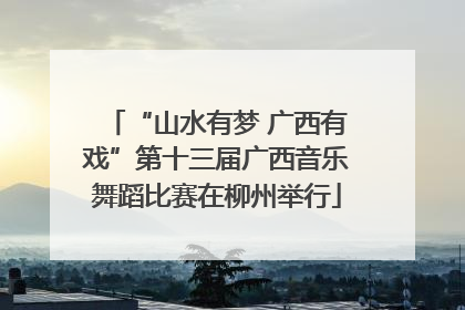 “山水有梦 广西有戏”第十三届广西音乐舞蹈比赛在柳州举行