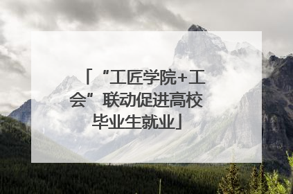 “工匠学院+工会”联动促进高校毕业生就业