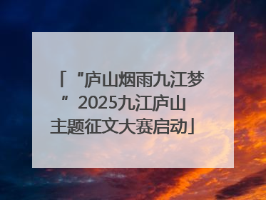 “庐山烟雨九江梦”2025九江庐山主题征文大赛启动