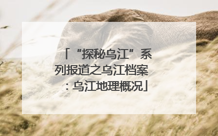 “探秘乌江”系列报道之乌江档案：乌江地理概况
