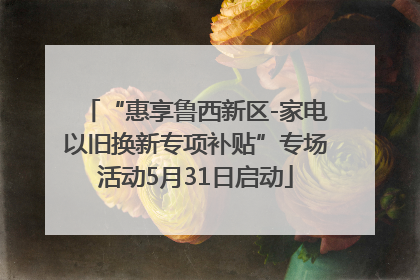“惠享鲁西新区-家电以旧换新专项补贴”专场活动5月31日启动