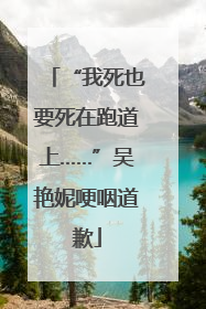 “我死也要死在跑道上……”吴艳妮哽咽道歉