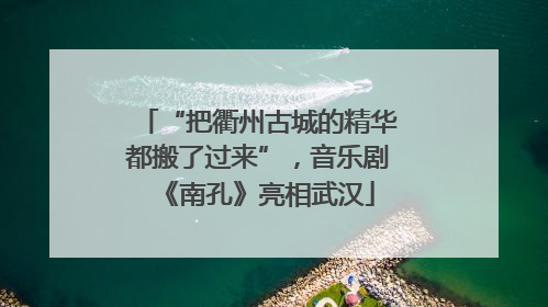 “把衢州古城的精华都搬了过来”，音乐剧《南孔》亮相武汉