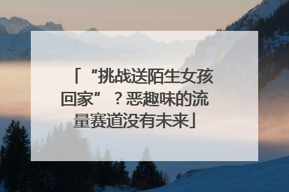 “挑战送陌生女孩回家”？恶趣味的流量赛道没有未来