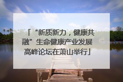 “新质新力，健康共融”生命健康产业发展高峰论坛在萧山举行