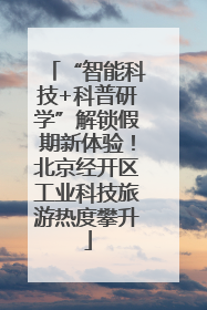 “智能科技+科普研学”解锁假期新体验！北京经开区工业科技旅游热度攀升