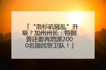“洛杉矶骚乱”升级？加州州长：特朗普还要再增派2000名国民警卫队！