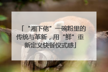 “湘下佬”一碗粉里的传统与革新，用“鲜”重新定义快餐仪式感