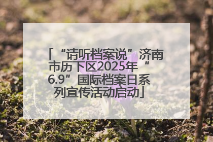 “请听档案说”济南市历下区2025年“6.9”国际档案日系列宣传活动启动