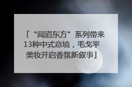 “闻道东方”系列带来13种中式意境，毛戈平美妆开启香氛新叙事