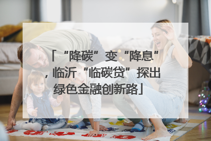 “降碳”变“降息”，临沂“临碳贷”探出绿色金融创新路