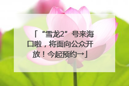 “雪龙2”号来海口啦，将面向公众开放！今起预约→