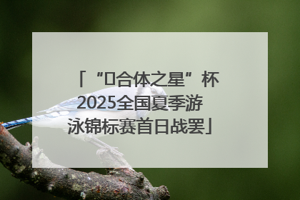 “﻿合体之星”杯2025全国夏季游泳锦标赛首日战罢