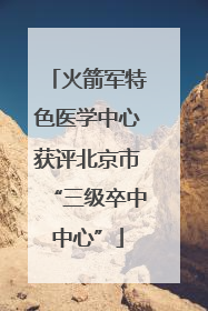 火箭军特色医学中心获评北京市“三级卒中中心”