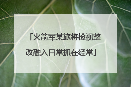 火箭军某旅将检视整改融入日常抓在经常