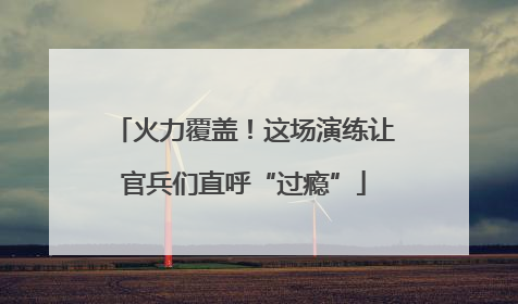 火力覆盖！这场演练让官兵们直呼“过瘾”