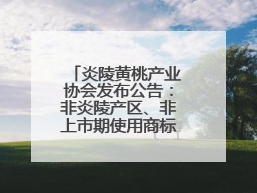 炎陵黄桃产业协会发布公告：非炎陵产区、非上市期使用商标包装均属侵权